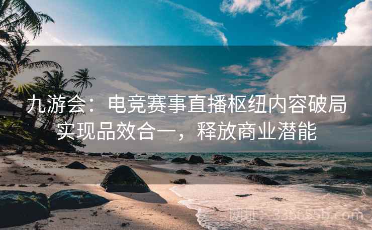九游会：电竞赛事直播枢纽内容破局实现品效合一，释放商业潜能