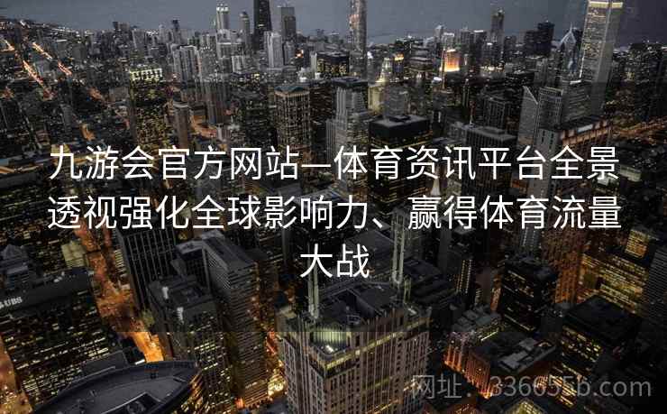 九游会官方网站—体育资讯平台全景透视强化全球影响力、赢得体育流量大战