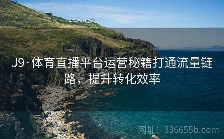 J9·体育直播平台运营秘籍打通流量链路，提升转化效率