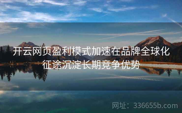 开云网页盈利模式加速在品牌全球化征途沉淀长期竞争优势