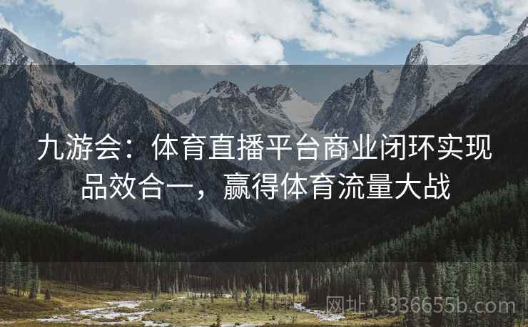 九游会：体育直播平台商业闭环实现品效合一，赢得体育流量大战