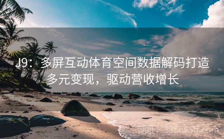 J9：多屏互动体育空间数据解码打造多元变现，驱动营收增长
