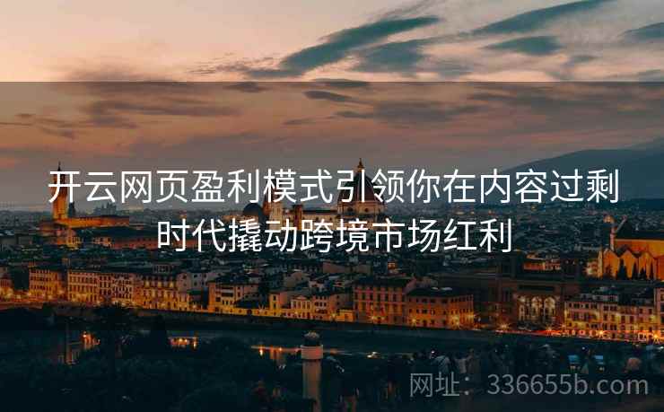 开云网页盈利模式引领你在内容过剩时代撬动跨境市场红利