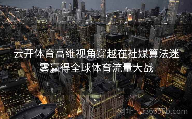 云开体育高维视角穿越在社媒算法迷雾赢得全球体育流量大战