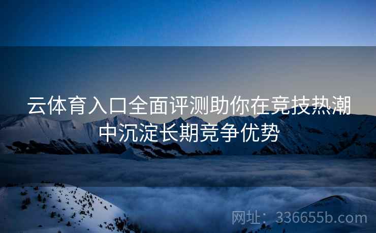 云体育入口全面评测助你在竞技热潮中沉淀长期竞争优势