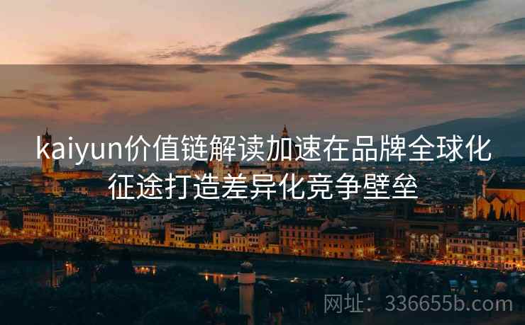 kaiyun价值链解读加速在品牌全球化征途打造差异化竞争壁垒