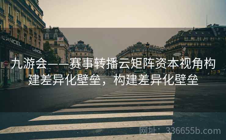 九游会——赛事转播云矩阵资本视角构建差异化壁垒，构建差异化壁垒