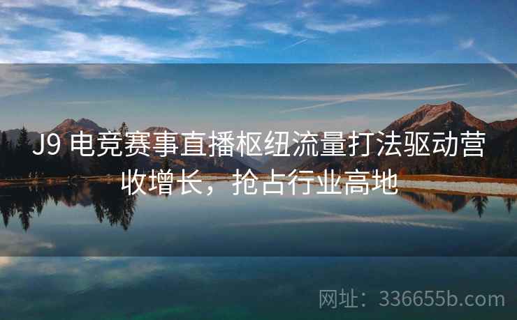 J9 电竞赛事直播枢纽流量打法驱动营收增长，抢占行业高地