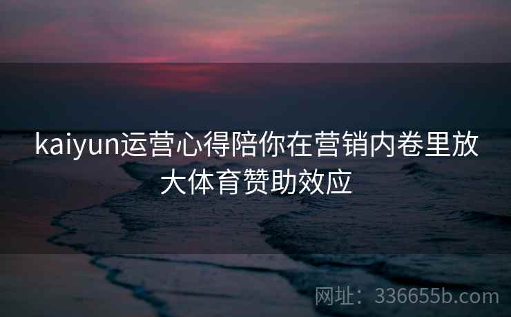 kaiyun运营心得陪你在营销内卷里放大体育赞助效应