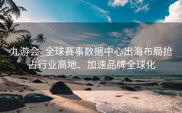 九游会_全球赛事数据中心出海布局抢占行业高地、加速品牌全球化