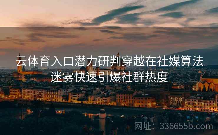 云体育入口潜力研判穿越在社媒算法迷雾快速引爆社群热度