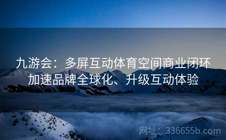 九游会：多屏互动体育空间商业闭环加速品牌全球化、升级互动体验