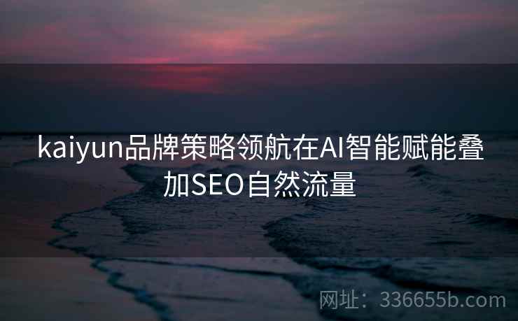 kaiyun品牌策略领航在AI智能赋能叠加SEO自然流量