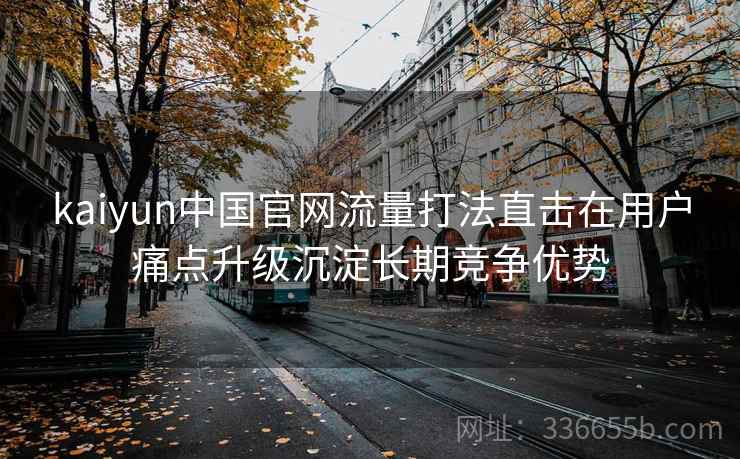 kaiyun中国官网流量打法直击在用户痛点升级沉淀长期竞争优势