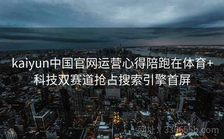 kaiyun中国官网运营心得陪跑在体育+科技双赛道抢占搜索引擎首屏