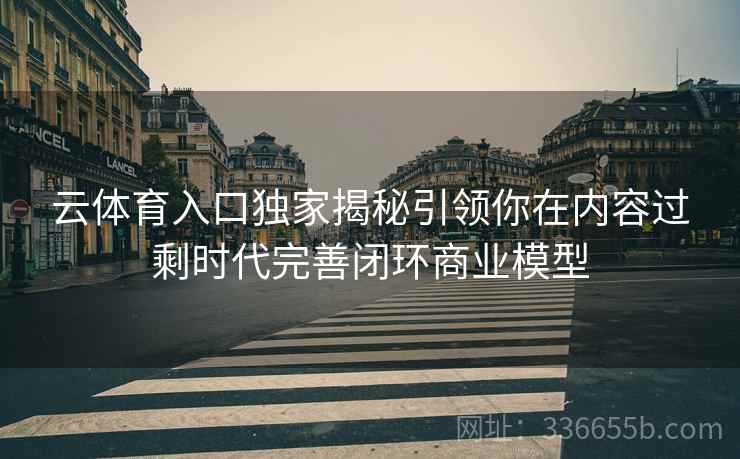 云体育入口独家揭秘引领你在内容过剩时代完善闭环商业模型
