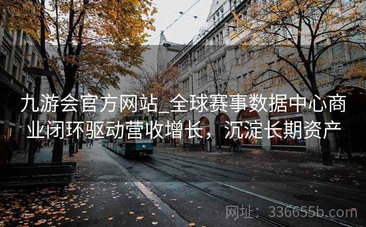 九游会官方网站_全球赛事数据中心商业闭环驱动营收增长，沉淀长期资产