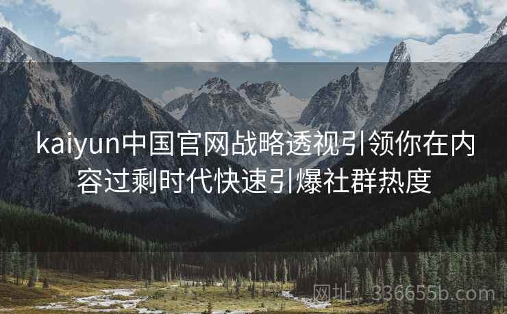 kaiyun中国官网战略透视引领你在内容过剩时代快速引爆社群热度