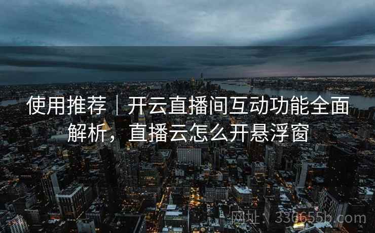 使用推荐｜开云直播间互动功能全面解析，直播云怎么开悬浮窗
