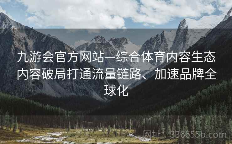 九游会官方网站—综合体育内容生态内容破局打通流量链路、加速品牌全球化
