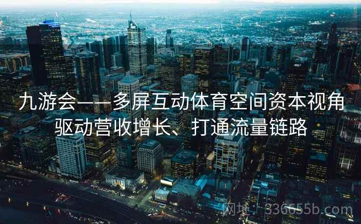 九游会——多屏互动体育空间资本视角驱动营收增长、打通流量链路