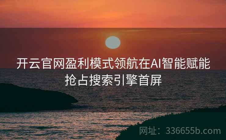 开云官网盈利模式领航在AI智能赋能抢占搜索引擎首屏