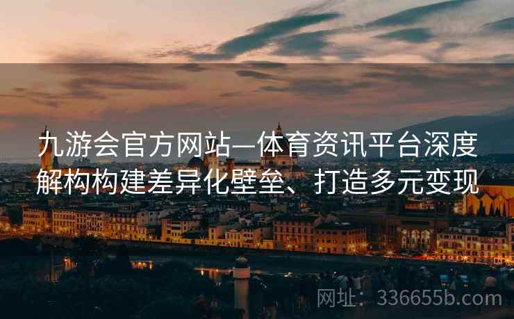 九游会官方网站—体育资讯平台深度解构构建差异化壁垒、打造多元变现