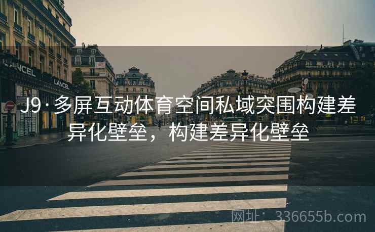 J9·多屏互动体育空间私域突围构建差异化壁垒，构建差异化壁垒