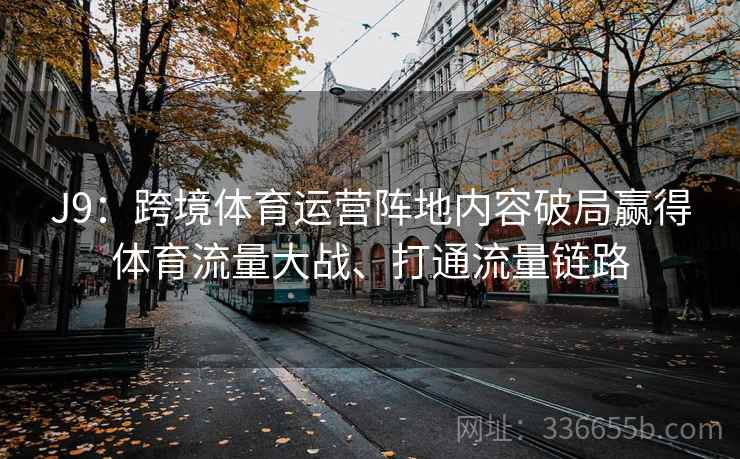 J9：跨境体育运营阵地内容破局赢得体育流量大战、打通流量链路