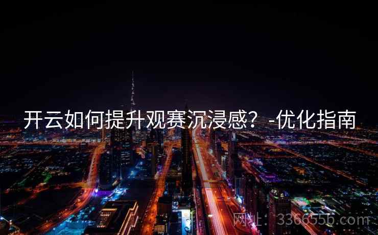 开云如何提升观赛沉浸感？-优化指南