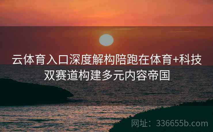 云体育入口深度解构陪跑在体育+科技双赛道构建多元内容帝国