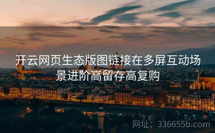 开云网页生态版图链接在多屏互动场景进阶高留存高复购