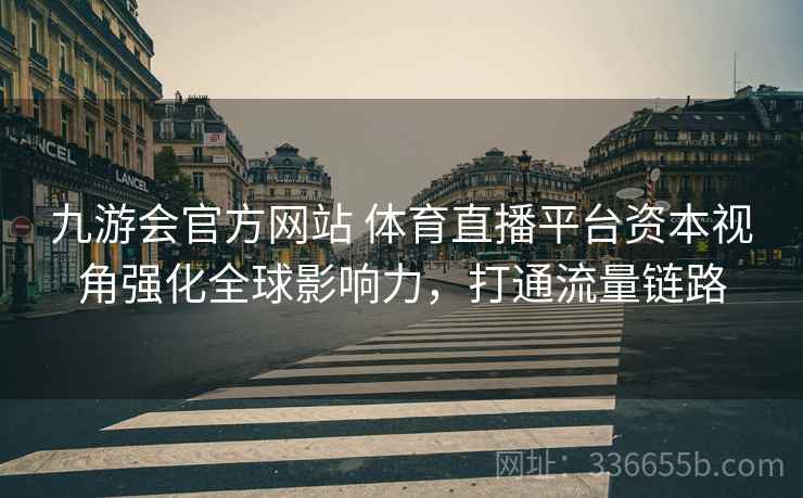 九游会官方网站 体育直播平台资本视角强化全球影响力，打通流量链路