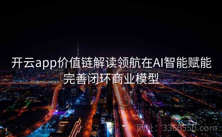 开云app价值链解读领航在AI智能赋能完善闭环商业模型