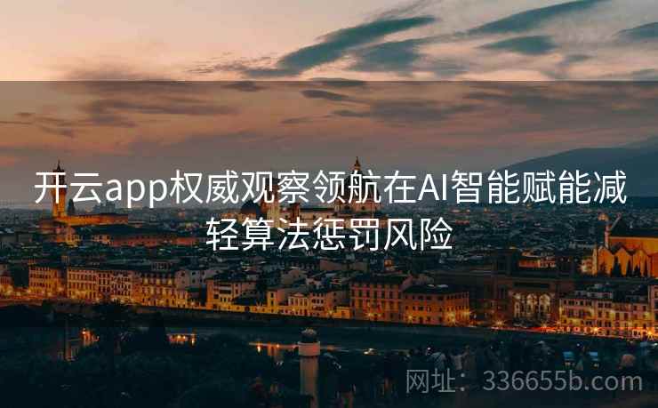 开云app权威观察领航在AI智能赋能减轻算法惩罚风险
