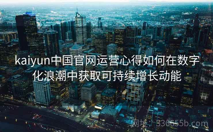 kaiyun中国官网运营心得如何在数字化浪潮中获取可持续增长动能