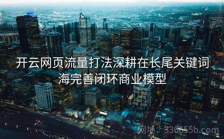 开云网页流量打法深耕在长尾关键词海完善闭环商业模型